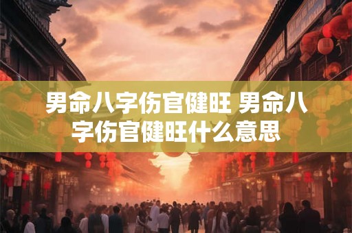 男命八字伤官健旺 男命八字伤官健旺什么意思 男命八字伤官健旺 男命八字伤官健旺什么意思