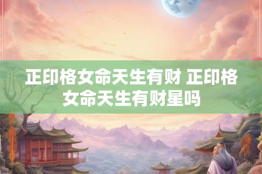 正印格女命天生有财 正印格女命天生有财星吗 正印格女命天生有财 正印格女命天生有财星吗
