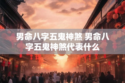 男命八字五鬼神煞 男命八字五鬼神煞代表什么 男命八字五鬼神煞 男命八字五鬼神煞代表什么