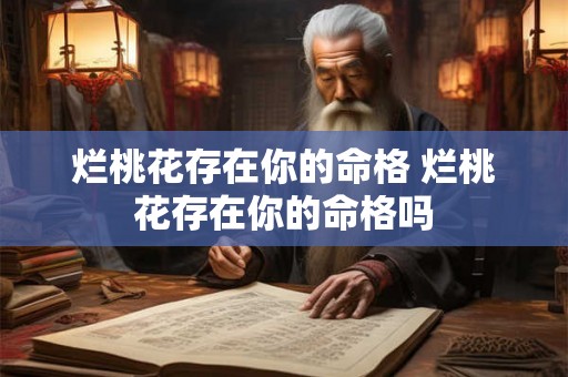 烂桃花存在你的命格 烂桃花存在你的命格吗 烂桃花存在你的命格 烂桃花存在你的命格吗