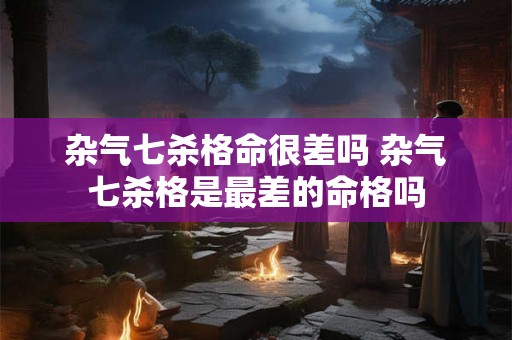 杂气七杀格命很差吗 杂气七杀格是最差的命格吗 杂气七杀格命很差吗 杂气七杀格是最差的命格吗