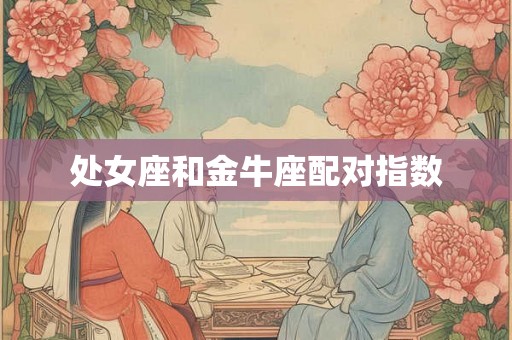处女座和金牛座配对指数 处女座和金牛座配对指数