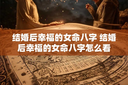 结婚后幸福的女命八字 结婚后幸福的女命八字怎么看 结婚后幸福的女命八字 结婚后幸福的女命八字怎么看