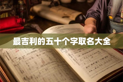 最吉利的五十个字取名大全 最吉利的五十个字取名大全