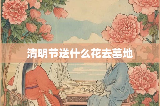 清明节送什么花去墓地 清明节送什么花去墓地