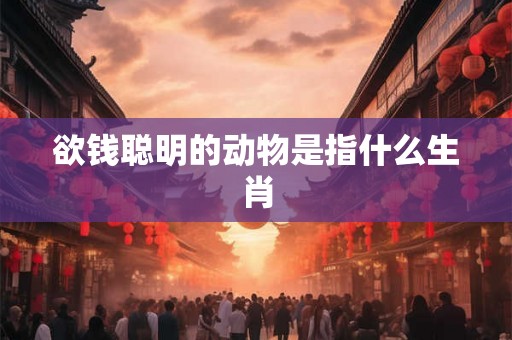 欲钱聪明的动物是指什么生肖 欲钱聪明的动物是指什么生肖