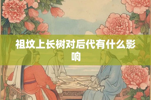 祖坟上长树对后代有什么影响
