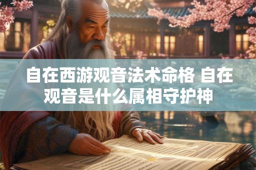 自在西游观音法术命格 自在观音是什么属相守护神 自在西游观音法术命格 自在观音是什么属相守护神