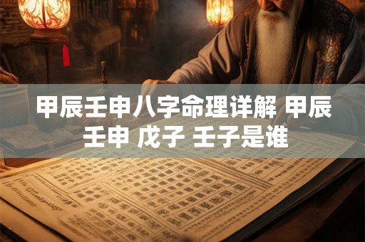 甲辰壬申八字命理详解 甲辰 壬申 戊子 壬子是谁 甲辰壬申八字命理详解 甲辰 壬申 戊子 壬子是谁