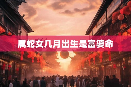 属蛇女几月出生是富婆命