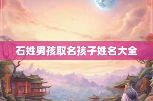 石姓男孩取名孩子姓名大全 石姓男孩取名孩子姓名大全
