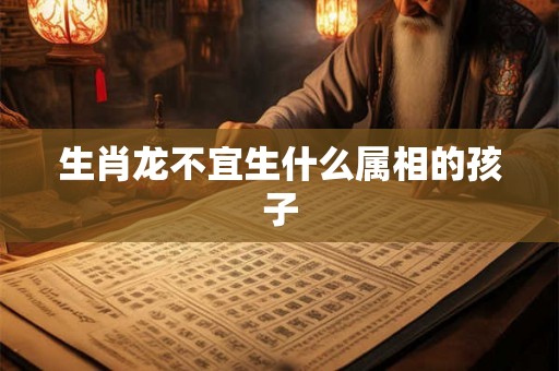 生肖龙不宜生什么属相的孩子 生肖龙不宜生什么属相的孩子