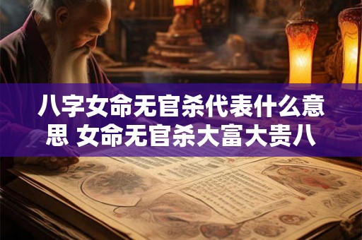 八字女命无官杀代表什么意思 女命无官杀大富大贵八字 八字女命无官杀代表什么意思 女命无官杀大富大贵八字