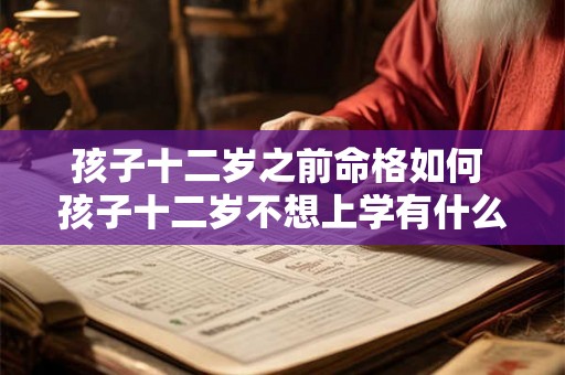 孩子十二岁之前命格如何 孩子十二岁不想上学有什么办法吗 孩子十二岁之前命格如何 孩子十二岁不想上学有什么办法吗