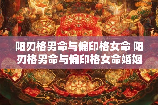 阳刃格男命与偏印格女命 阳刃格男命与偏印格女命婚姻如何 阳刃格男命与偏印格女命 阳刃格男命与偏印格女命婚姻如何