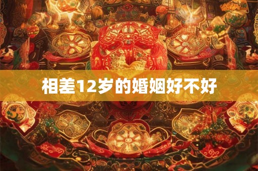 相差12岁的婚姻好不好 相差12岁的婚姻好不好