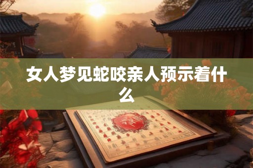 女人梦见蛇咬亲人预示着什么 女人梦见蛇咬亲人预示着什么