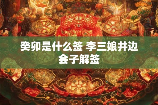 癸卯是什么签 李三娘井边会子解签 癸卯是什么签 李三娘井边会子解签