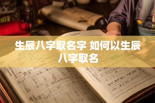 生辰八字取名字 如何以生辰八字取名 生辰八字取名字 如何以生辰八字取名