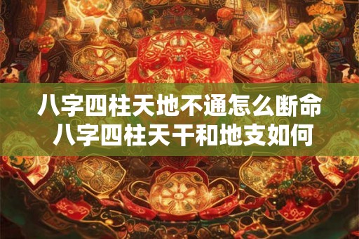 八字四柱天地不通怎么断命 八字四柱天干和地支如何推算 八字四柱天地不通怎么断命 八字四柱天干和地支如何推算