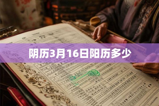阴历3月16日阳历多少 阴历3月16日阳历多少