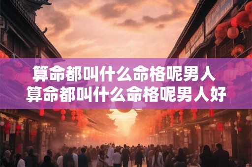 算命都叫什么命格呢男人 算命都叫什么命格呢男人好不好