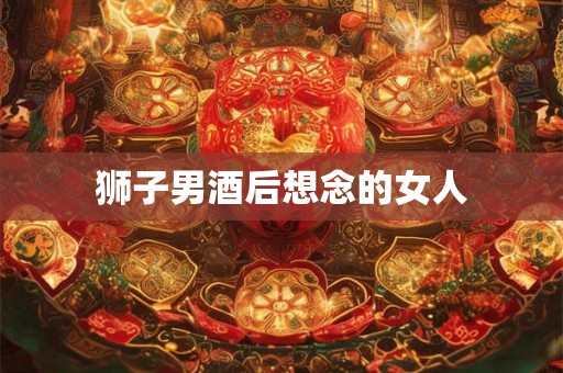 狮子男酒后想念的女人 狮子男酒后想念的女人