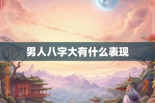 男人八字大有什么表现 男人八字大有什么表现