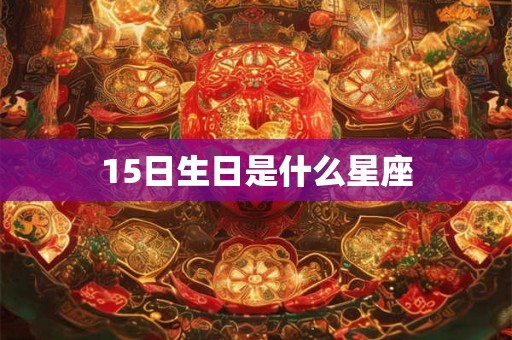 15日生日是什么星座 15日生日是什么星座
