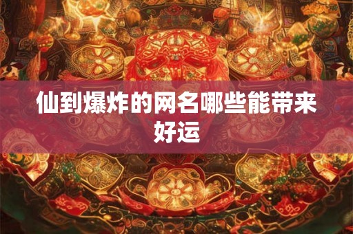 仙到爆炸的网名哪些能带来好运 仙到爆炸的网名哪些能带来好运