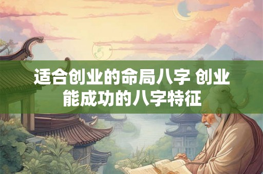 适合创业的命局八字 创业能成功的八字特征 适合创业的命局八字 创业能成功的八字特征