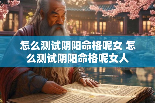 怎么测试阴阳命格呢女 怎么测试阴阳命格呢女人 怎么测试阴阳命格呢女 怎么测试阴阳命格呢女人