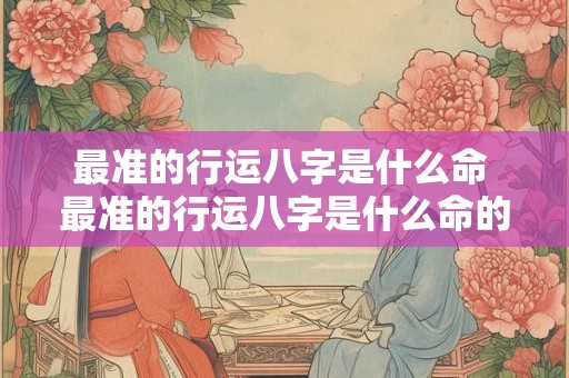 最准的行运八字是什么命 最准的行运八字是什么命的 最准的行运八字是什么命 最准的行运八字是什么命的