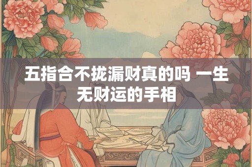 五指合不拢漏财真的吗 一生无财运的手相 五指合不拢漏财真的吗 一生无财运的手相