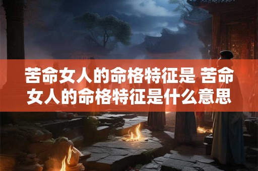 苦命女人的命格特征是 苦命女人的命格特征是什么意思