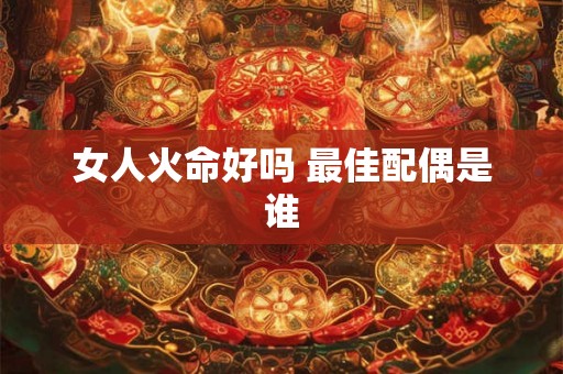 女人火命好吗 最佳配偶是谁 女人火命好吗 最佳配偶是谁
