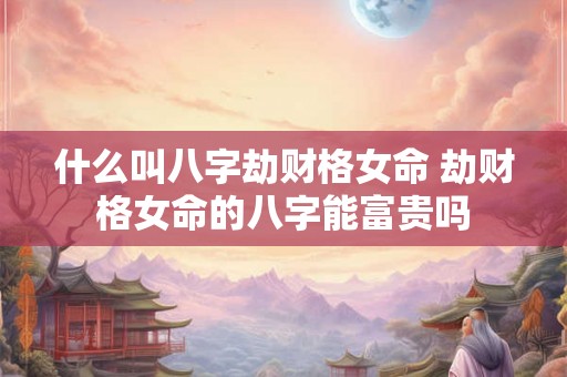 什么叫八字劫财格女命 劫财格女命的八字能富贵吗 什么叫八字劫财格女命 劫财格女命的八字能富贵吗