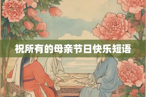 祝所有的母亲节日快乐短语 祝所有的母亲节日快乐短语