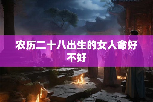 农历二十八出生的女人命好不好
