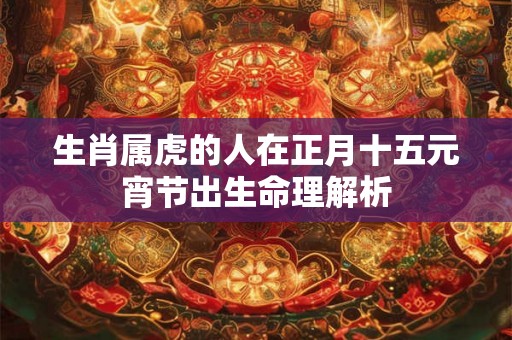 生肖属虎的人在正月十五元宵节出生命理解析 生肖属虎的人在正月十五元宵节出生命理解析
