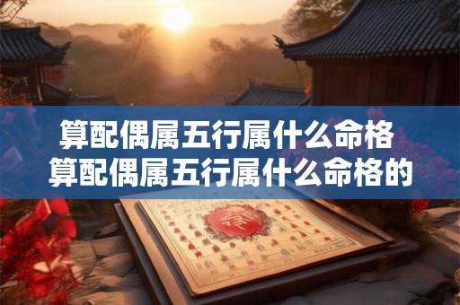 算配偶属五行属什么命格 算配偶属五行属什么命格的人 算配偶属五行属什么命格 算配偶属五行属什么命格的人