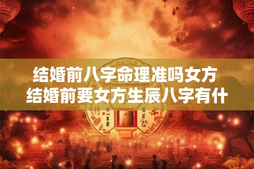 结婚前八字命理准吗女方 结婚前要女方生辰八字有什么讲究 结婚前八字命理准吗女方 结婚前要女方生辰八字有什么讲究