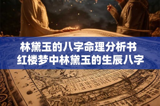 林黛玉的八字命理分析书 红楼梦中林黛玉的生辰八字 林黛玉的八字命理分析书 红楼梦中林黛玉的生辰八字