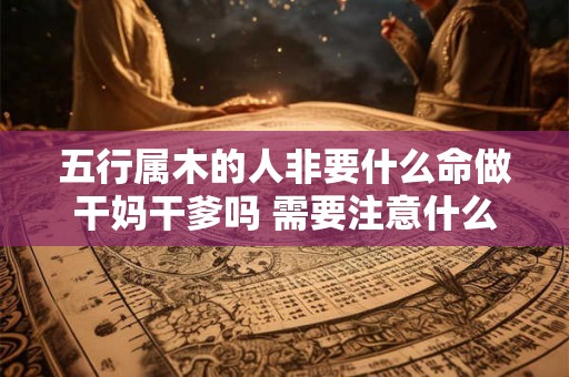 五行属木的人非要什么命做干妈干爹吗 需要注意什么 五行属木的人非要什么命做干妈干爹吗 需要注意什么
