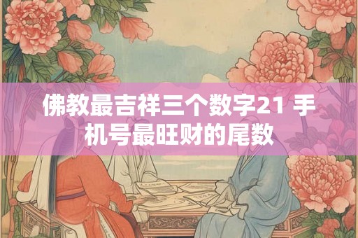 佛教最吉祥三个数字21 手机号最旺财的尾数 佛教最吉祥三个数字21 手机号最旺财的尾数