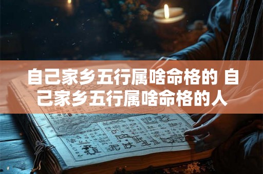 自己家乡五行属啥命格的 自己家乡五行属啥命格的人 自己家乡五行属啥命格的 自己家乡五行属啥命格的人