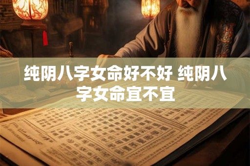 纯阴八字女命好不好 纯阴八字女命宜不宜 纯阴八字女命好不好 纯阴八字女命宜不宜