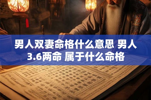 男人双妻命格什么意思 男人3.6两命 属于什么命格 男人双妻命格什么意思 男人3.6两命 属于什么命格