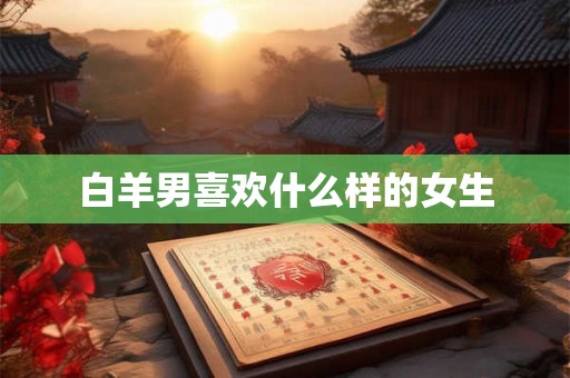 白羊男喜欢什么样的女生 白羊男喜欢什么样的女生