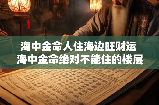 海中金命人住海边旺财运 海中金命绝对不能住的楼层 海中金命人住海边旺财运 海中金命绝对不能住的楼层